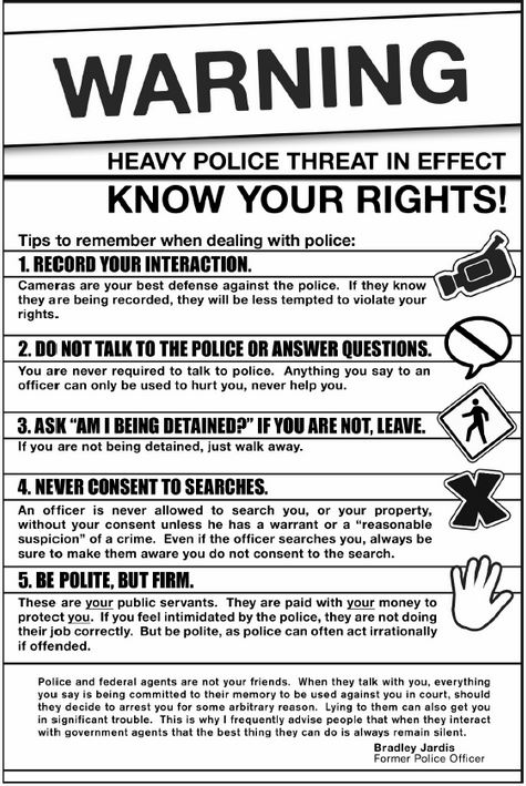 know your rights flyers - Warning Heavy Police Threat In Effect Know Your Rights! Tips to remember when dealing with police 1. Record Your Interaction. Cameras are your best defense against the police. If they know they are being recorded, they will be le