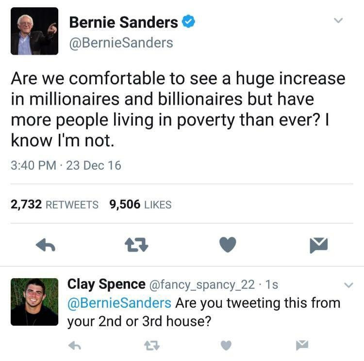 organization - Bernie Sanders Sanders Are we comfortable to see a huge increase in millionaires and billionaires but have more people living in poverty than ever? I know I'm not. 23 Dec 16 2,732 9,506 Clay Spence Sanders Are you tweeting this from your 2n