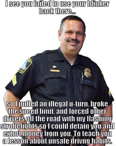 dumb police officer - I see you failed to use your blinker back there.. so I pulled an illegal uturn, broke the speed limit, and forced other drivers off the road with my flashing strobelights so I could detain you and extort money from you. To teach you 