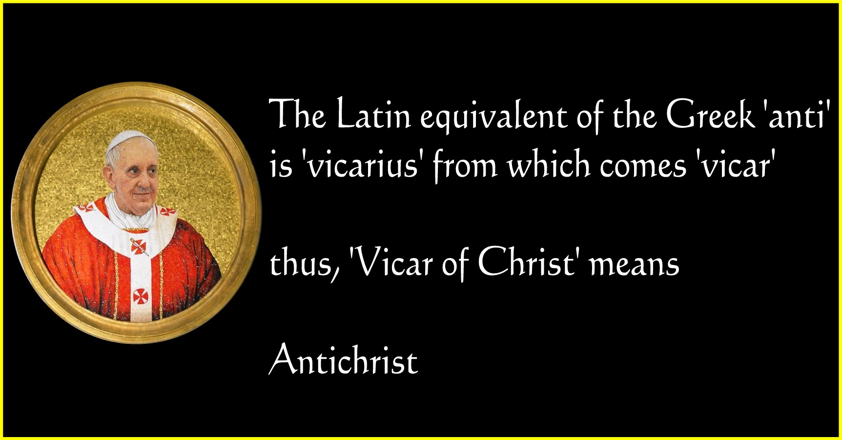 religion - The Latin equivalent of the Greek 'anti' is 'vicarius' from which comes 'vicar', thus, 'Vicar of Christ' means Antichrist
