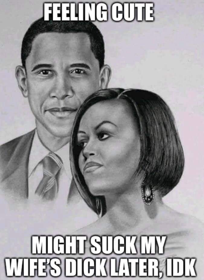 Conservative memes - michelle and barack obama drawings - Feeling Cute Might Suck My Wife'S Dick Later, Idk