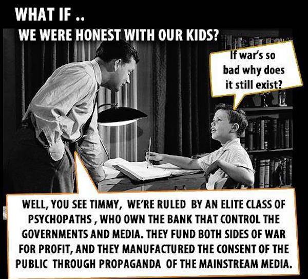 media propaganda memes - What If.. We Were Honest With Our Kids? If war's so bad why does it still exist? Well, You See Timmy, We'Re Ruled By An Elite Class Of Psychopaths , Who Own The Bank That Control The Governments And Media. They Fund Both Sides Of 