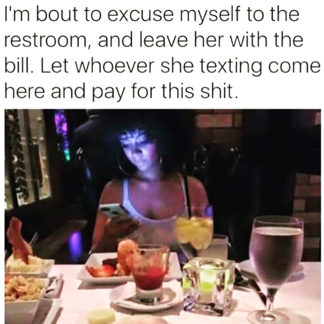 dating 2019 memes - I'm bout to excuse myself to the restroom, and leave her with the bill. Let whoever she texting come here and pay for this shit.