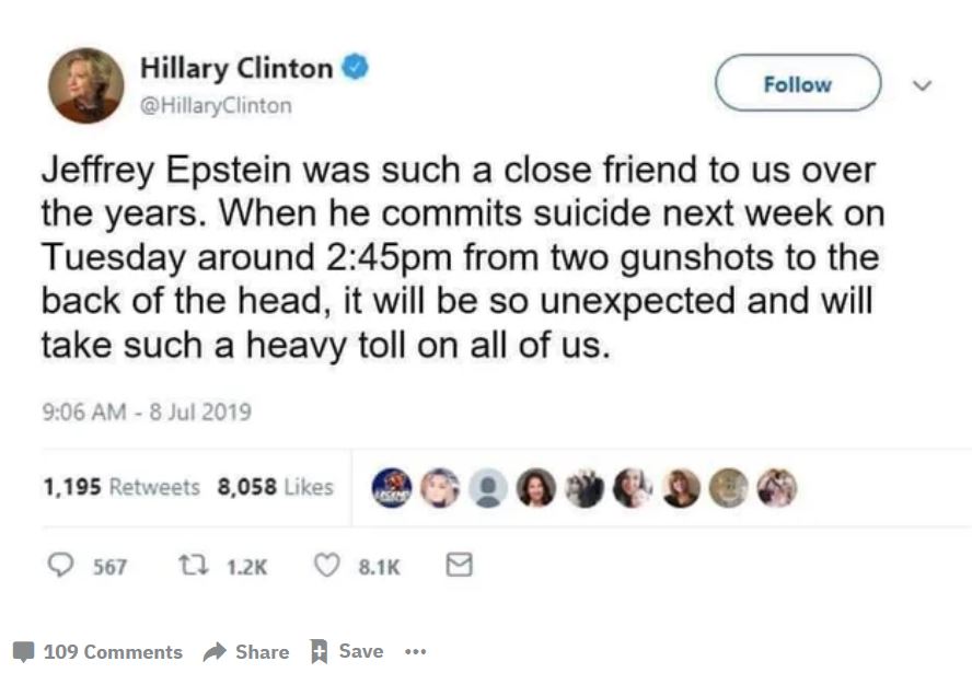 web page - Hillary Clinton Clinton Jeffrey Epstein was such a close friend to us over the years. When he commits suicide next week on Tuesday around pm from two gunshots to the back of the head, it will be so unexpected and will take such a heavy toll on 