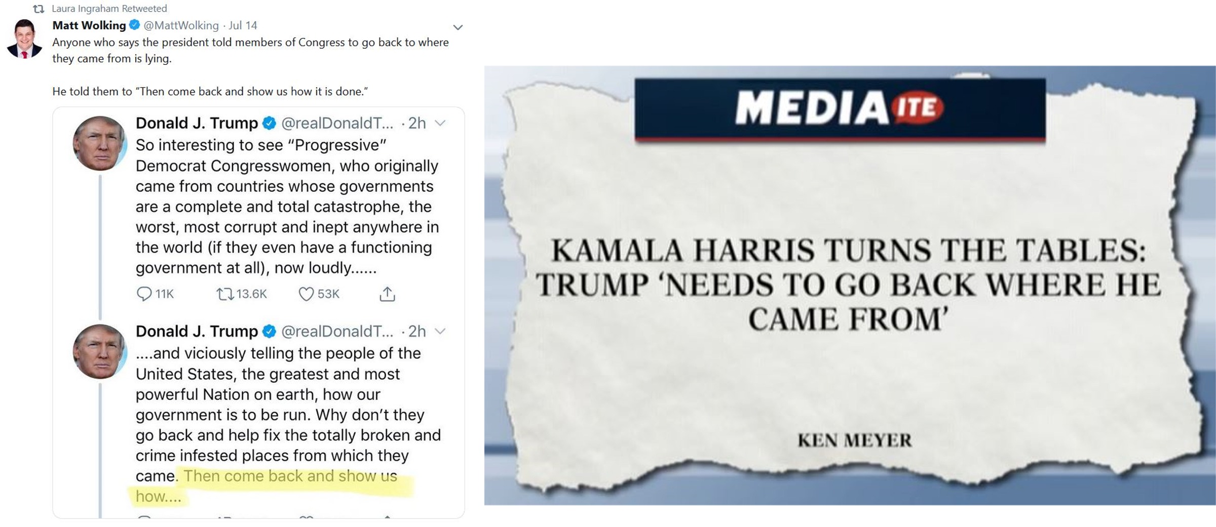 document - t Laura Ingraham Retweeted Matt Wolking Jul 14 Anyone who says the president told members of Congress to go back to where they came from is lying. He told them to "Then come back and show us how it is done." Media Ite Donald J. Trump ... 2h So 