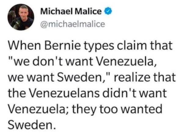 thoughts of dog - Michael Malice When Bernie types claim that "we don't want Venezuela, we want Sweden," realize that the Venezuelans didn't want Venezuela; they too wanted Sweden.