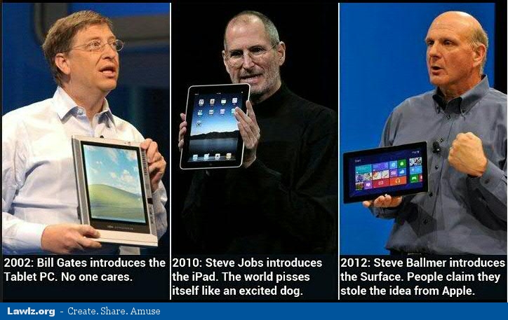 steve jobs ipad - 2002 Bill Gates introduces the 2010 Steve Jobs introduces Tablet Pc. No one cares. the iPad. The world pisses itself an excited dog. Lawlz.org Create. . Amuse 2012 Steve Ballmer introduces the Surface. People claim they stole the idea fr