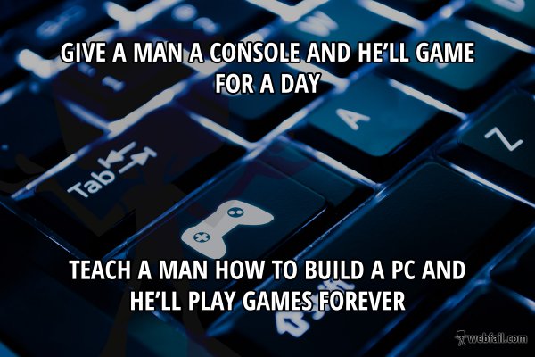 Give A Man A Console And He'Ll Game For A Day Table Teach A Man How To Build A Pc And He'Ll Play Games Forever webfail.com