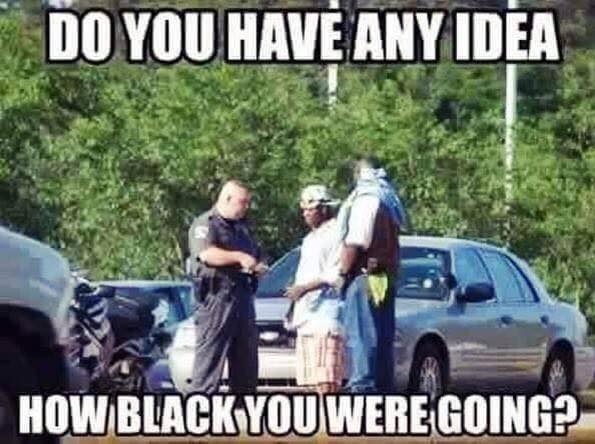 offensive memes - meme of most offensive picture in the world - Do You Have Any Idea How Black You Were Going?