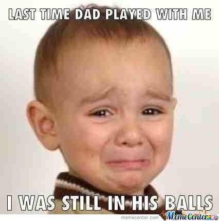 offensive meme - funny lmao memes - Last Time Dad Played With Me I Was Still In His Balls memecenter.com MemeCenter