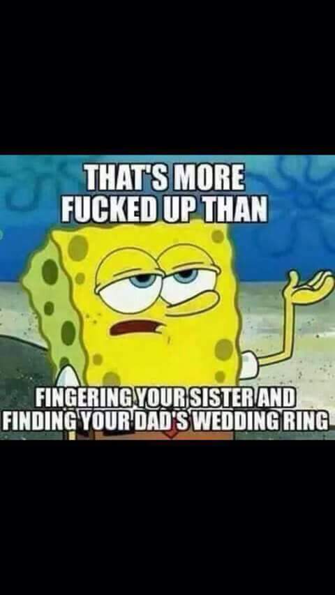 offensive meme - spongebob incest memes - That'S More Fucked Up Than Fingering Your Sister And Finding Your Dad'S Wedding Ringl