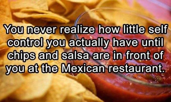 salsa food quotes - You never realize how little self control you actually have until chips and salsa are in front of you at the Mexican restaurant.