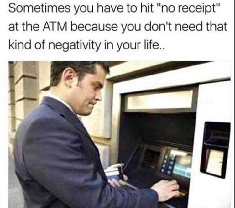 sometimes you have to hit no receipt - Sometimes you have to hit "no receipt" at the Atm because you don't need that kind of negativity in your life..