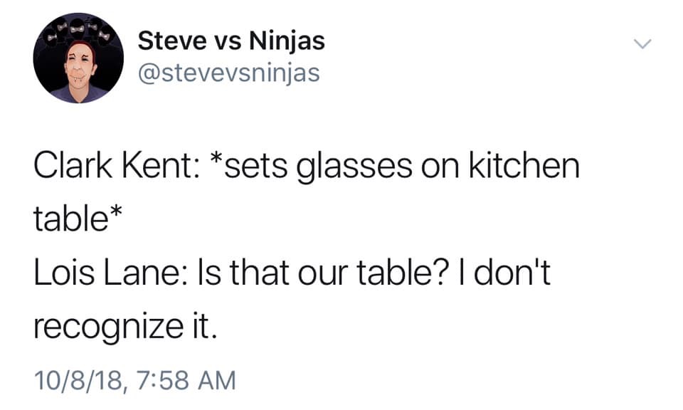 random pic halal harassment - Steve vs Ninjas Clark Kent sets glasses on kitchen table Lois Lane Is that our table? I don't recognize it. 10818,