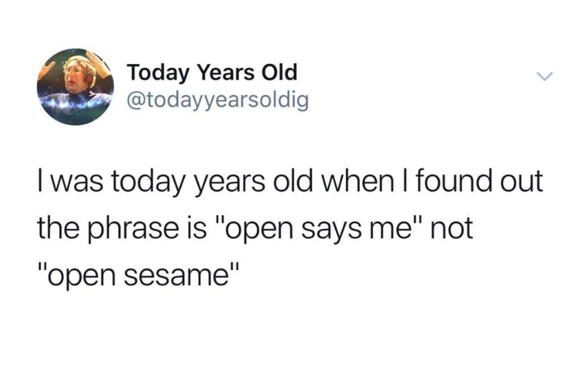 nostalgia - you are all so annoying god bless - Today Years Old I was today years old when I found out the phrase is "open says me" not "open sesame"