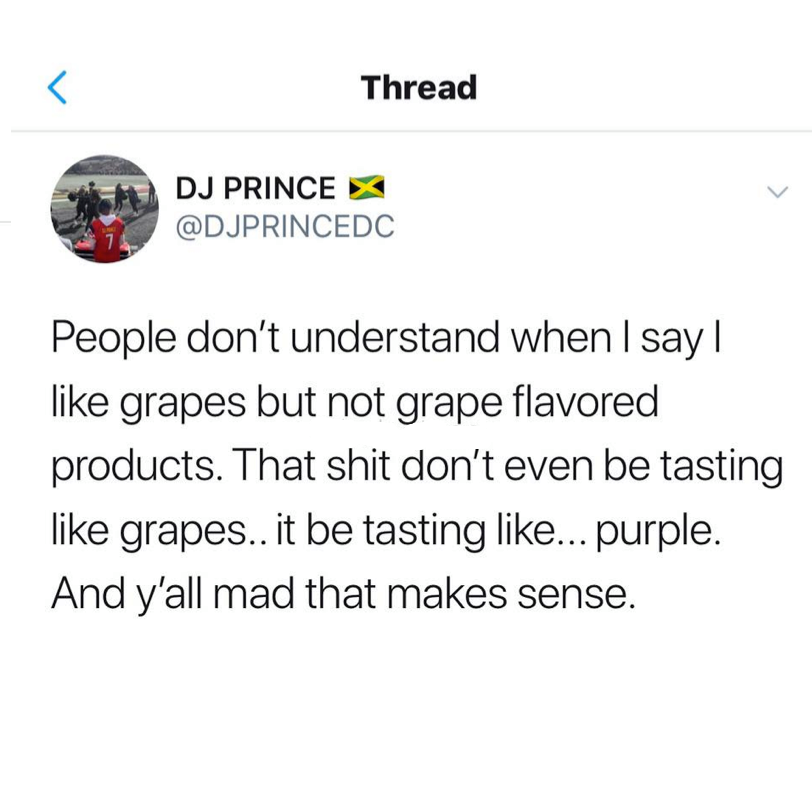 nostalgia - taste like purple meme - Thread Dj Prince People don't understand when I say|| grapes but not grape flavored products. That shit don't even be tasting grapes.. it be tasting ... purple. And y'all mad that makes sense.