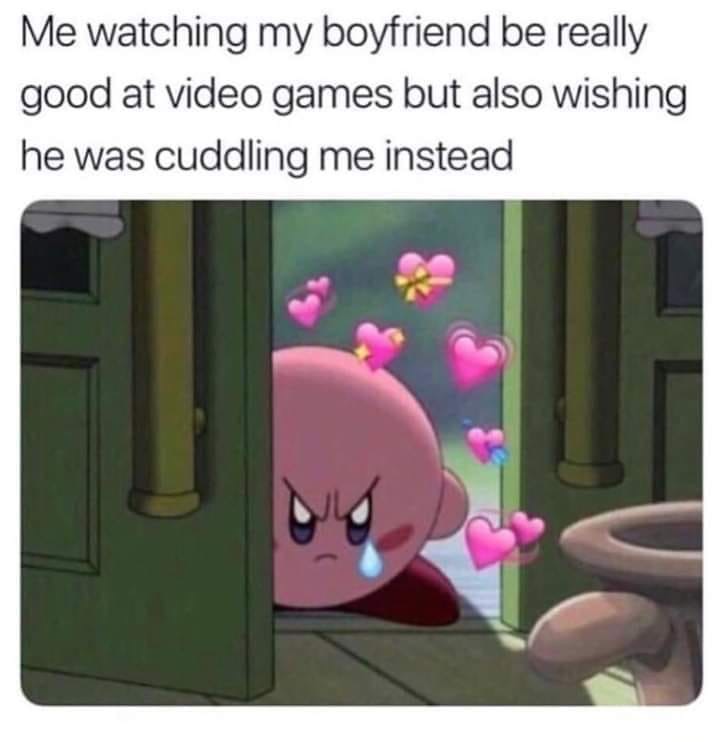 relationship memes - Me watching my boyfriend be really good at video games but also wishing he was cuddling me instead