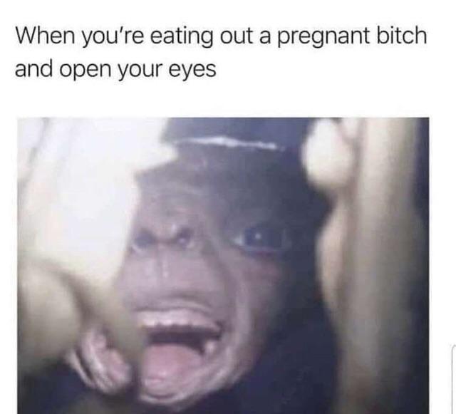 you eat out a pregnant bitch - When you're eating out a pregnant bitch and open your eyes