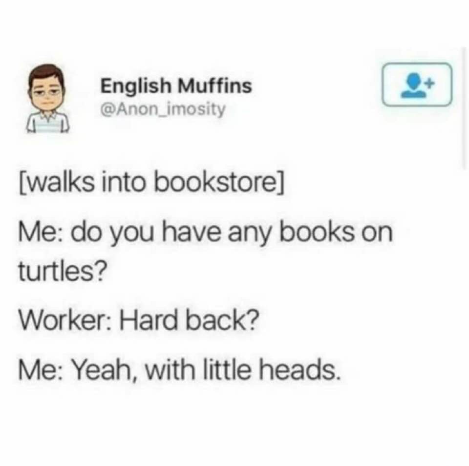 Book - English Muffins walks into bookstore Me do you have any books on turtles? Worker Hard back? Me Yeah, with little heads.