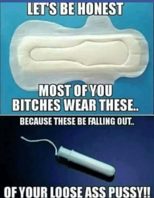 wide pussy memes - Let'S Be Honest Most Of You Bitches Wear These.. Because These Be Falling Out.. Of Your Loose Ass Pussy!!