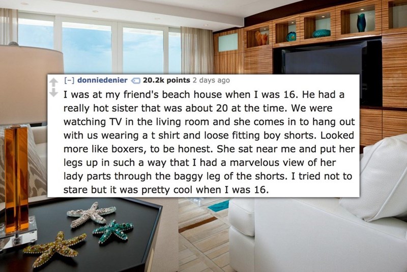 luxury beach apartment - donniedenier a points 2 days ago I was at my friend's beach house when I was 16. He had a really hot sister that was about 20 at the time. We were watching Tv in the living room and she comes in to hang out with us wearing a t shi