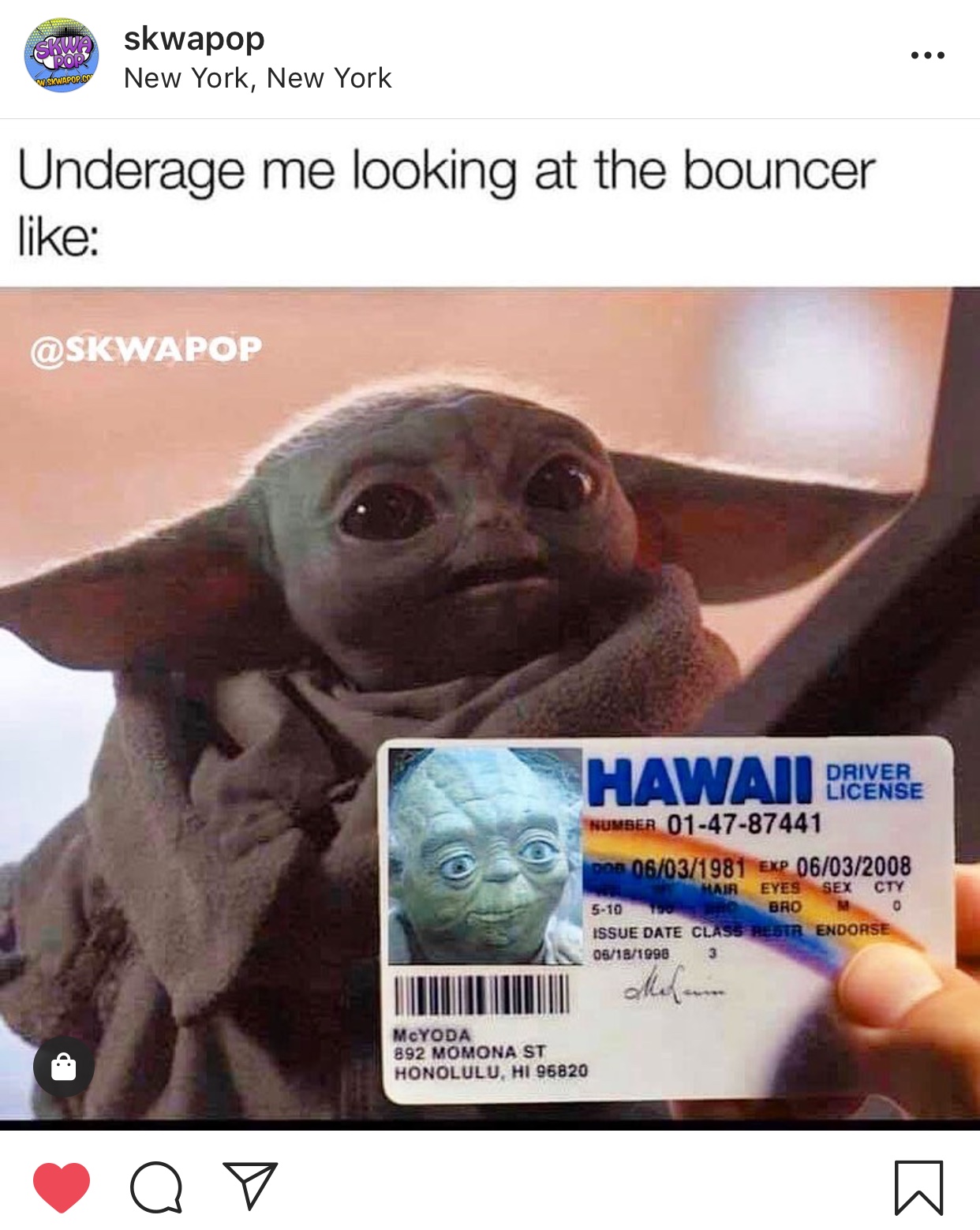 baby yoda meme - skwapop New York, New York W.Skwapopco Underage me looking at the bouncer Hawaii Driverse Driver License Number 014787441 On 06031981 Exp 06032008 Mair Eyes Sex Cty 510 Bro 20 Issue Date Class Pestr Endorse 05181998 st 3 McYODA 892 Momona