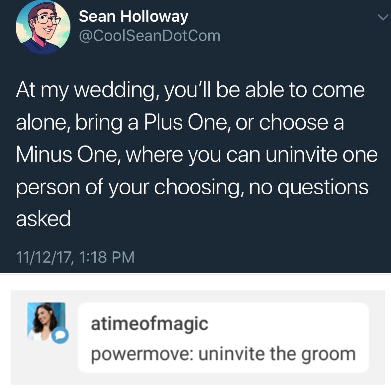 like my woman aggressive meme - Sean Holloway At my wedding, you'll be able to come alone, bring a Plus One, or choose a Minus One, where you can uninvite one person of your choosing, no questions asked 111217, atimeofmagic powermove uninvite the groom