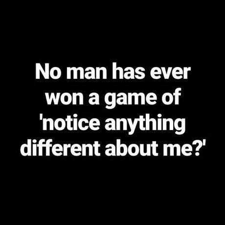 learn the rules like a pro so you can break them like an artist - No man has ever won a game of 'notice anything different about me?'