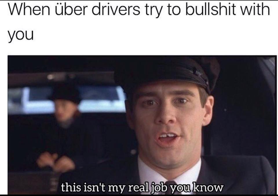 every uber driver ever - When ber drivers try to bullshit with you this isn't my real job you know