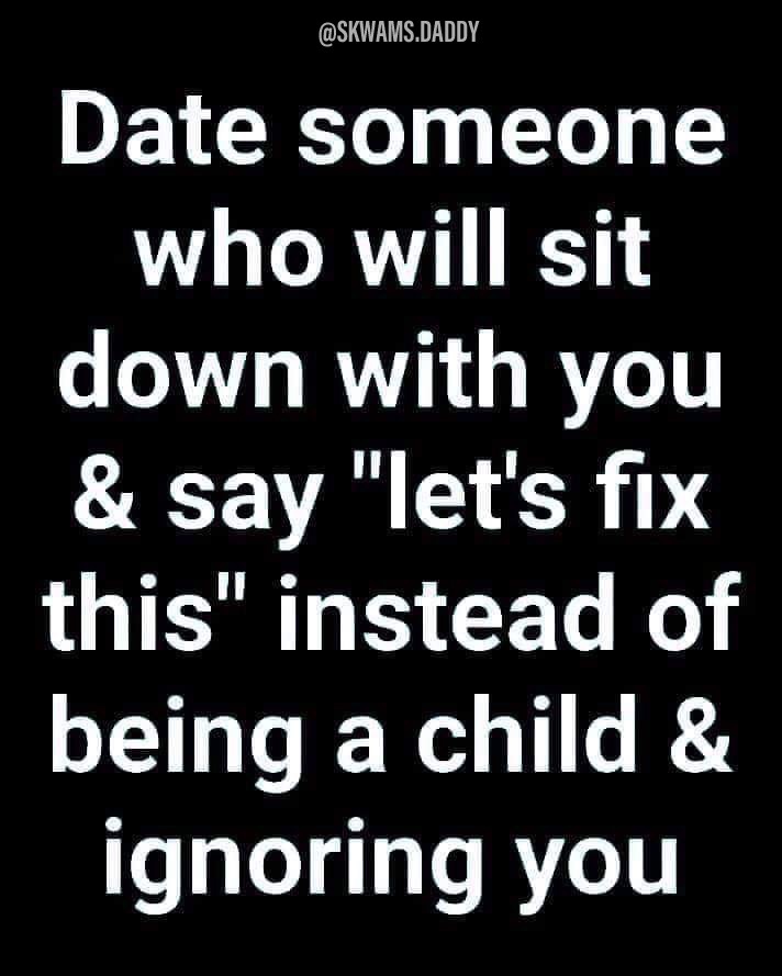 monochrome - .Daddy Date someone who will sit down with you & say "let's fix this" instead of being a child & ignoring you