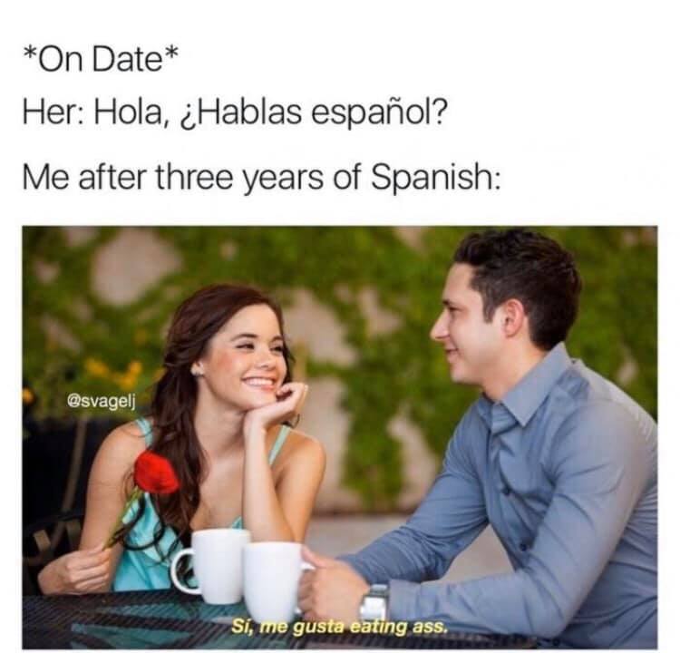 dating memes español - On Date Her Hola, Hablas espaol? Me after three years of Spanish Si, me gusta eating ass.