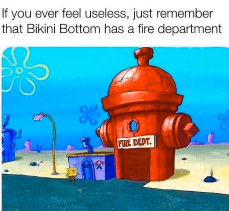 if you ever feel useless just remember bikini bottom has a fire department - If you ever feel useless, just remember that Bikini Bottom has a fire department Fire Dept.