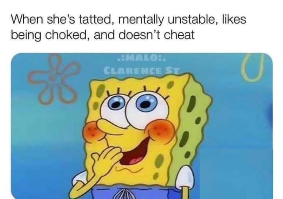 sponge bob - When she's tatted, mentally unstable, being choked, and doesn't cheat Malo Clarence