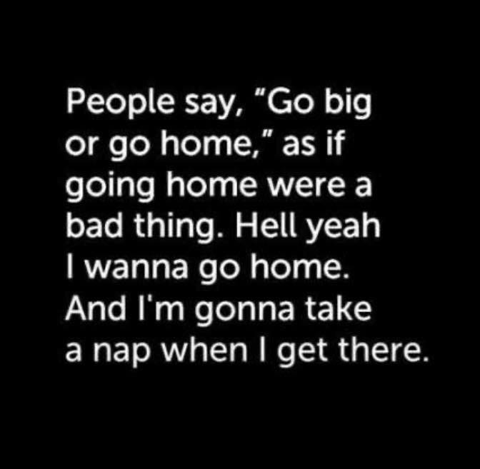 motivational quotes for a strong woman - People say, "Go big or go home," as if going home were a bad thing. Hell yeah I wanna go home. And I'm gonna take a nap when I get there.