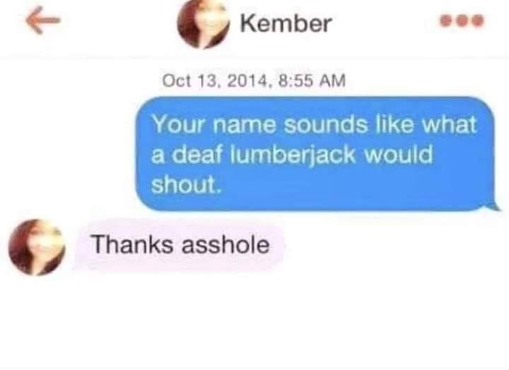 kember deaf lumberjack - Kember . Your name sounds what a deaf lumberjack would shout Thanks asshole