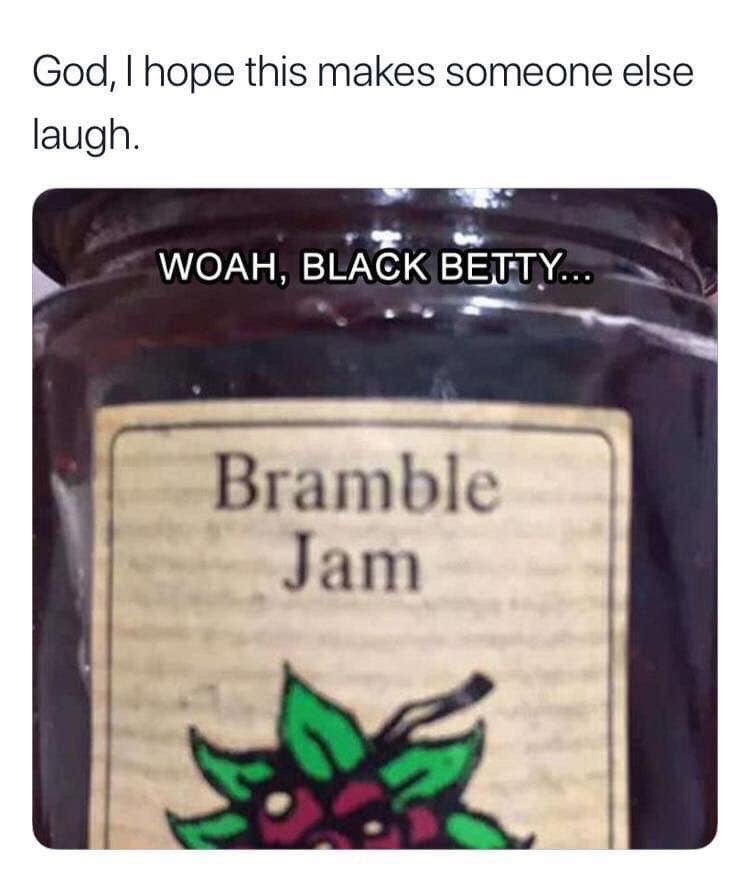 whoa black betty bramble jam - God, I hope this makes someone else laugh. Woah, Black Betty... Bramble Jam