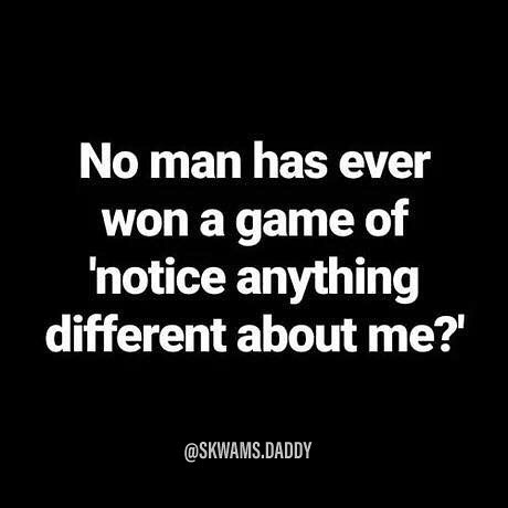 No man has ever won a game of "notice anything different about me?' .Daddy