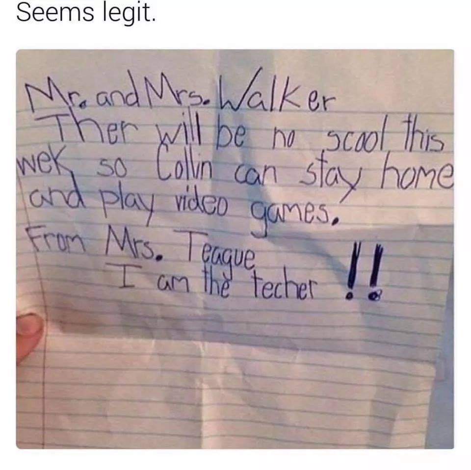 handwriting - Seems legit. Mr. and Mrs. Walker Ther will be no scool, this wek so Collin can stay home and play video games. From Mrs. Teaque I am the techer