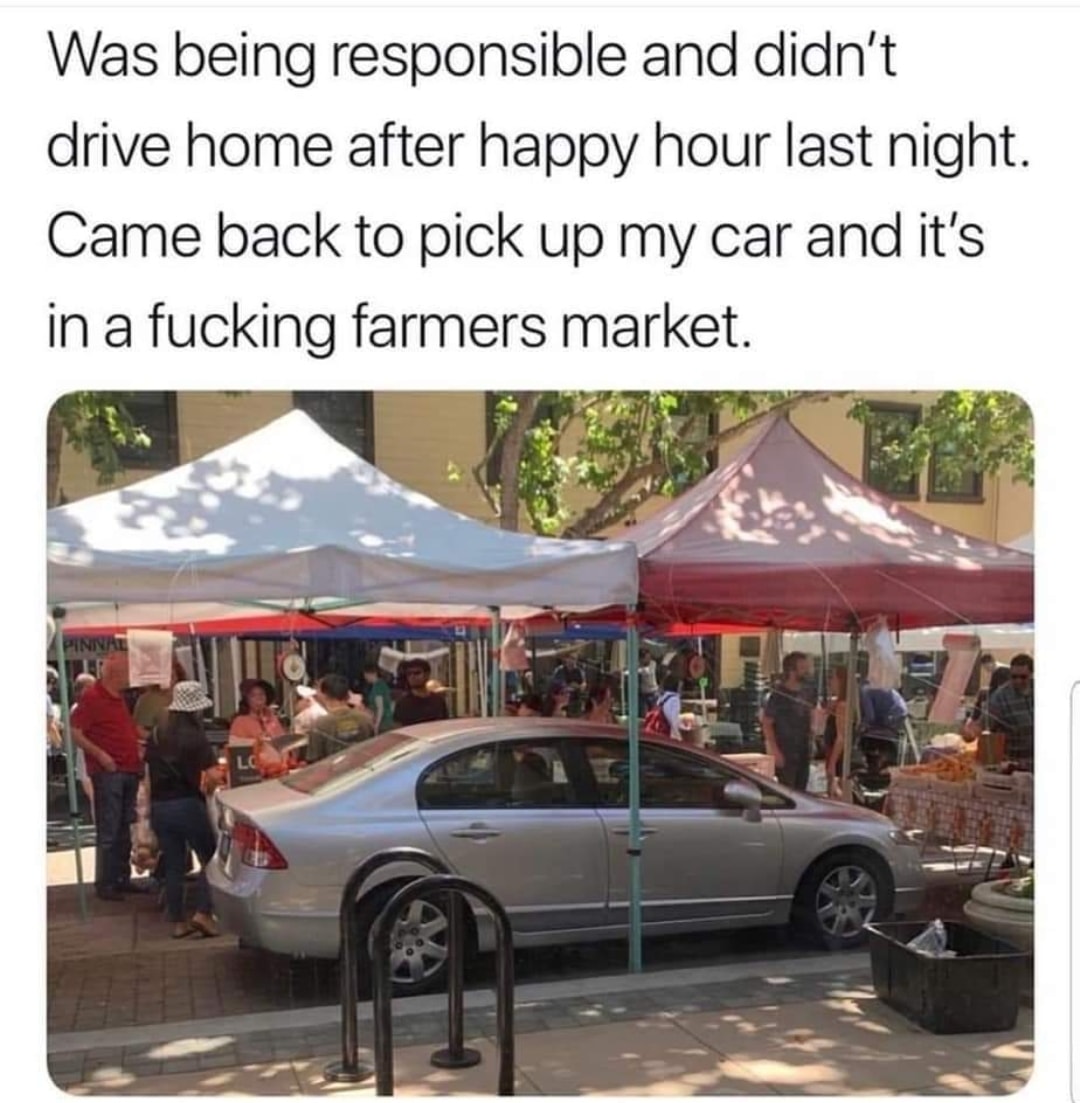 my car is in a farmers market - Was being responsible and didn't drive home after happy hour last night. Came back to pick up my car and it's in a fucking farmers market.