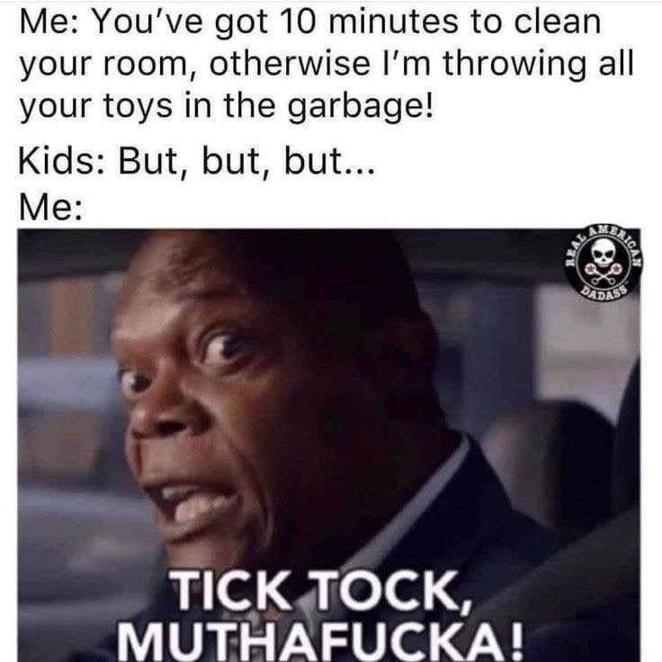 time wasters meme - Me You've got 10 minutes to clean your room, otherwise I'm throwing all your toys in the garbage! Kids But, but, but... Me Ayol Tick Tock, Muthafucka!