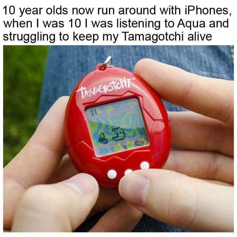 tamagotchi meme - 10 year olds now run around with iPhones, when I was 10 I was listening to Aqua and struggling to keep my Tamagotchi alive Throwersch Tamagotchi