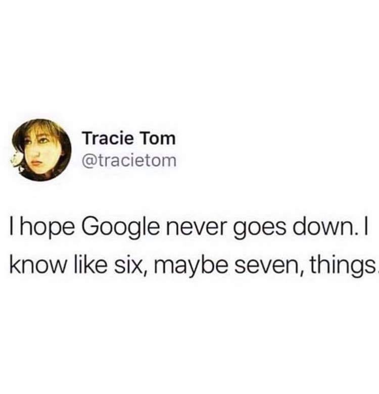 having such an ugly laugh i find everything funny - Tracie Tracie Tom Thope Google never goes down. I know six, maybe seven, things