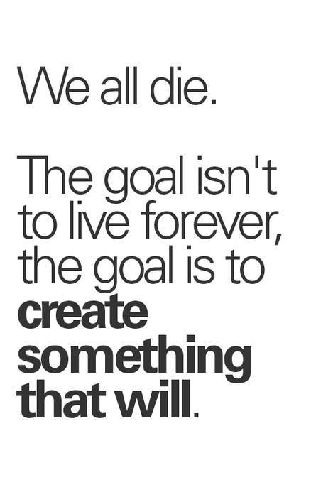 we all die the goal isn t - We all die. The goal isn't to live forever, the goal is to create something that will