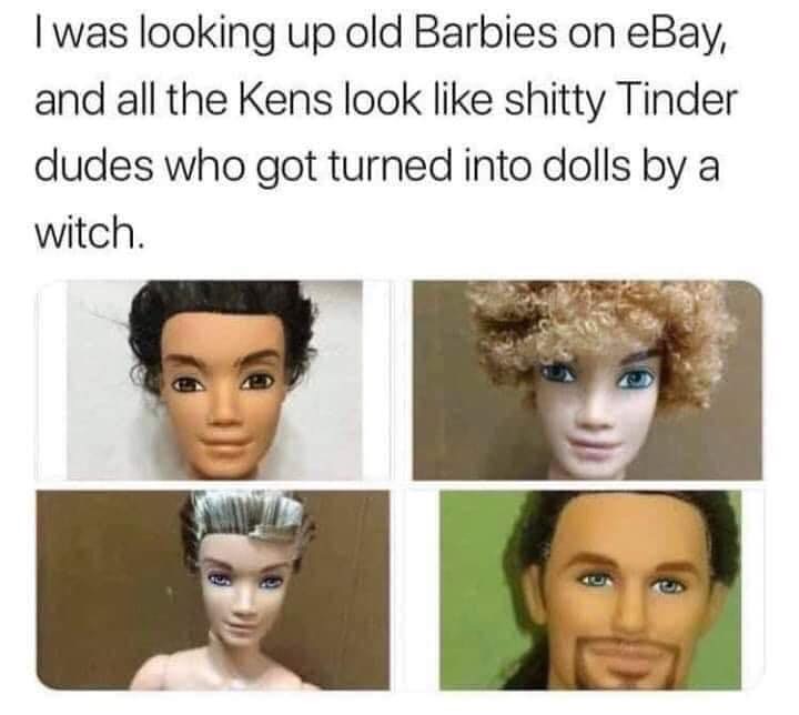 head - I was looking up old Barbies on eBay, and all the Kens look shitty Tinder dudes who got turned into dolls by a witch.