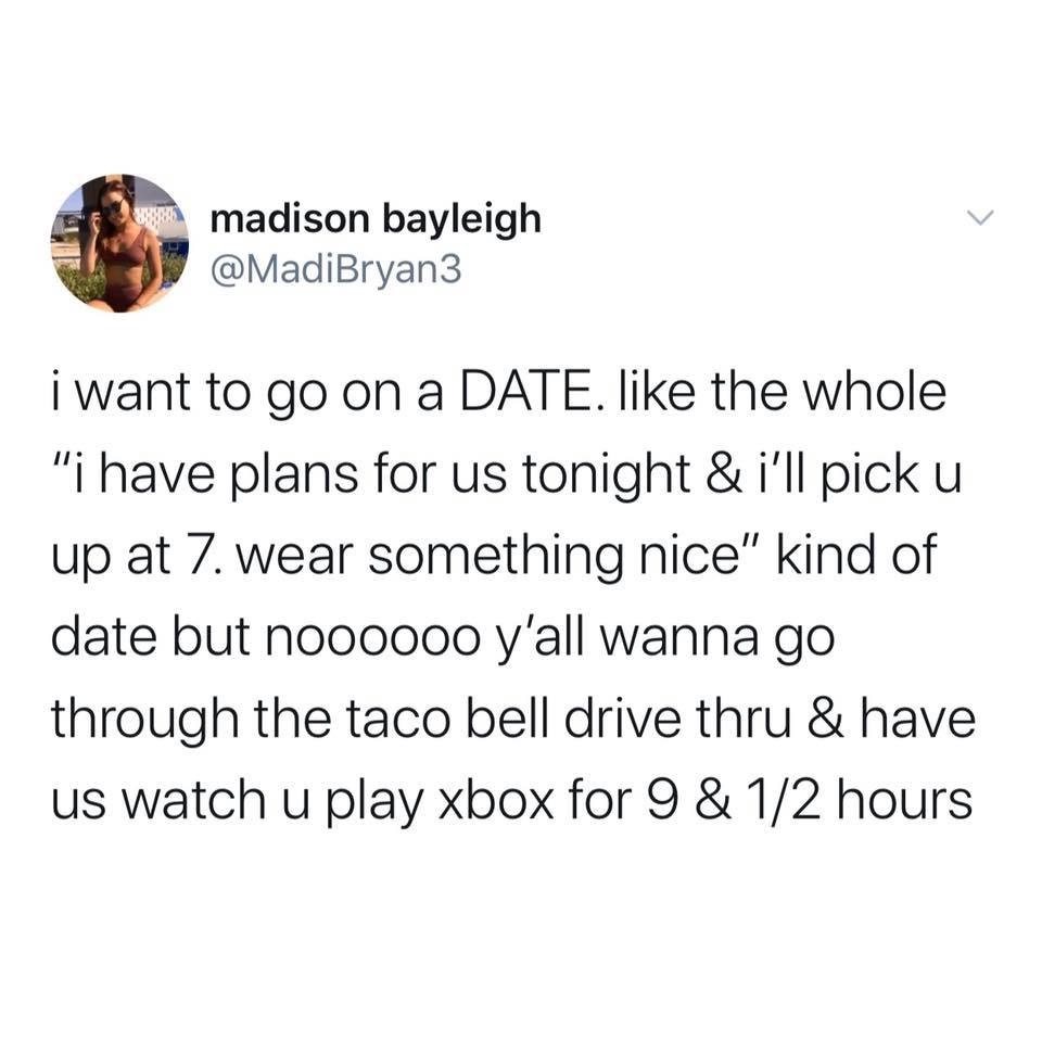 point - madison bayleigh i want to go on a Date. the whole "i have plans for us tonight & i'll pick u up at 7. wear something nice" kind of date but noooooo y'all wanna go through the taco bell drive thru & have us watch u play xbox for 9 & 12 hours