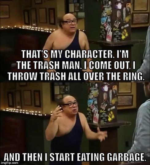 i m the trashman i eat garbage - That'S My Character. I'M The Trash Man. I Come Out. I Throw Trash All Over The Ring. And Then I Start Eating Garbage. imgflip.com