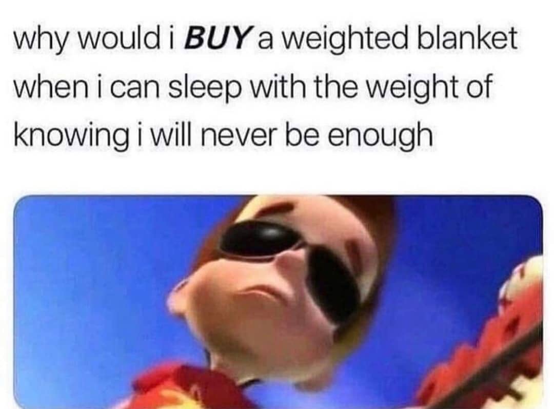 would i buy a weighted blanket knowing - why would i Buy a weighted blanket when i can sleep with the weight of knowing i will never be enough