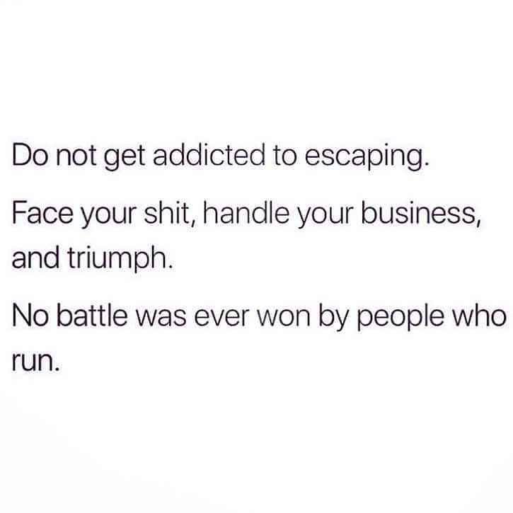 instagram female thoughts - Do not get addicted to escaping. Face your shit, handle your business, and triumph. No battle was ever won by people who run.