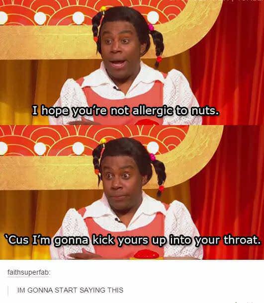 you allergic to nuts joke - I hope you're not allergic to nuts. Cus I'm gonna kick yours up into your throat. faithsuperfab Im Gonna Start Saying This