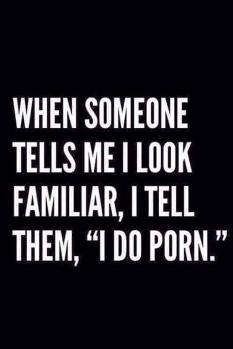 Humour - When Someone Tells Me I Look Familiar, I Tell Them, I Do Porn."